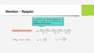 Newton – Raspón
•
La fórmula de Newton-Raphson se
deduce a partir de la fórmula de la
pendiente de una recta.
Pendiente de una recta:
 
