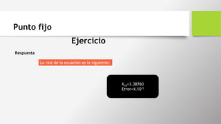 Punto fijo
Ejercicio
Respuesta
La raíz de la ecuación es la siguiente:
X10=3.38760
Error=4.10-5
 