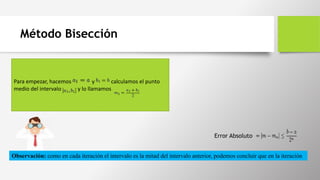 Método Bisección
Para empezar, hacemos y calculamos el punto
medio del intervalo y lo llamamos
Observación: como en cada iteración el intervalo es la mitad del intervalo anterior, podemos concluir que en la iteración
Error Absoluto
 