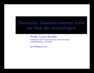 Tecendo Conhecimento com
   os fios da tecnologia
    Profa. Lucia Giraffa
    Programa de Pós-Graduação em Educação
    FACED/FACIN – PUCRS

    giraffa@pucrs.br
 