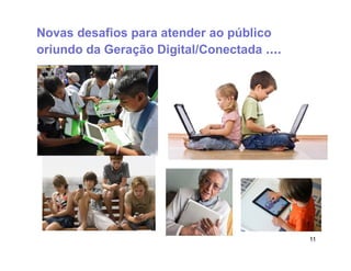 Novas desafios para atender ao público
oriundo da Geração Digital/Conectada ....




                                            11
 