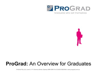 ProGrad: An Overview for Graduates ProGrad Pty Ltd, Level 4, 171 Clarence Street, Sydney NSW 2000 Tel: 02 8235 8300 Web: www.prograd.com.au 