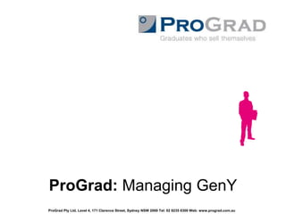 ProGrad: Managing GenY ProGrad Pty Ltd, Level 4, 171 Clarence Street, Sydney NSW 2000 Tel: 02 8235 8300 Web: www.prograd.com.au 