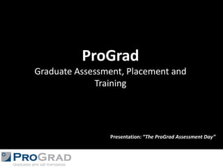 ProGradGraduate Assessment, Placement and Training Presentation: “The ProGrad Assessment Day” 