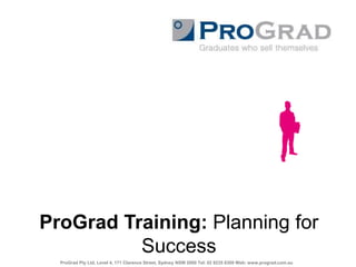 ProGrad Training: Planning for Success ProGrad Pty Ltd, Level 4, 171 Clarence Street, Sydney NSW 2000 Tel: 02 8235 8300 Web: www.prograd.com.au 