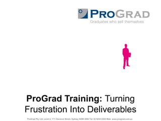 ProGrad Training: Turning Frustration Into Deliverables ProGrad Pty Ltd, Level 4, 171 Clarence Street, Sydney NSW 2000 Tel: 02 8235 8300 Web: www.prograd.com.au 