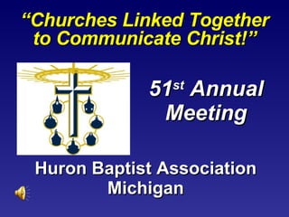“ Churches Linked Together to Communicate Christ!” Huron Baptist Association Michigan 51 st  Annual Meeting 