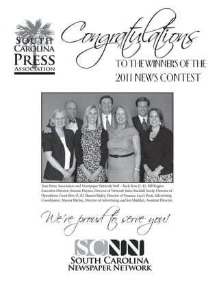 Cong ulat
                rat ions
                                                  TO THE WINNERS OF THE
                                                  2011 NEWS CONTEST




Your Press Association and Newspaper Network Staff – Back Row (L-R): Bill Rogers,
Executive Director; Jimmie Haynes, Director of Network Sales; Randall Savely, Director of
Operations. Front Row (L-R): Sharon Bailey, Director of Finance; Lacey Breit, Advertising




We're proud t serve you!
            o
Coordinator; Alanna Ritchie, Director of Advertising; and Jen Madden, Assistant Director.
 