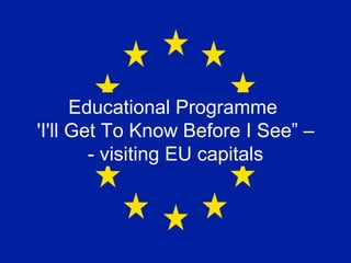 Educational Programme
'I'll Get To Know Before I See” –
        - visiting EU capitals
 