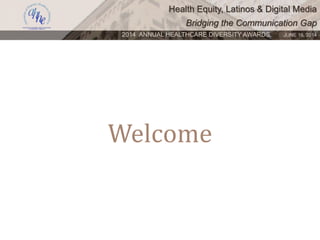 Health Equity, Latinos & Digital Media
Bridging the Communication Gap
2014 ANNUAL HEALTHCARE DIVERSITY AWARDS. JUNE 16, 2014
Welcome
 