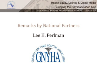 Health Equity, Latinos & Digital Media
Bridging the Communication Gap
2014 ANNUAL HEALTHCARE DIVERSITY AWARDS. JUNE 16, 2014
Remarks by National Partners
Lee H. Perlman
 