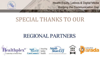 Health Equity, Latinos & Digital Media
Bridging the Communication Gap
2014 ANNUAL HEALTHCARE DIVERSITY AWARDS. JUNE 16, 2014
SPECIAL THANKS TO OUR
 