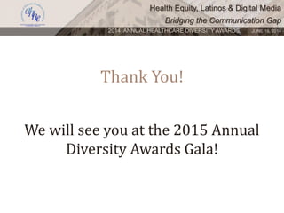 Health Equity, Latinos & Digital Media
Bridging the Communication Gap
2014 ANNUAL HEALTHCARE DIVERSITY AWARDS. JUNE 16, 2014
Thank You!
We will see you at the 2015 Annual
Diversity Awards Gala!
 
