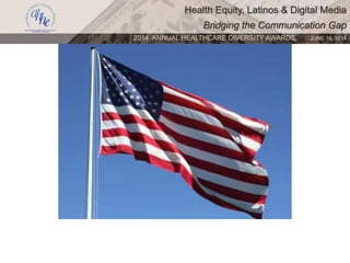 Health Equity, Latinos & Digital Media
Bridging the Communication Gap
2014 ANNUAL HEALTHCARE DIVERSITY AWARDS. JUNE 16, 2014
 