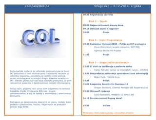 CompanyOnLine Drugi dan – 3.12.2014. srijeda 
Svrha portala col.ba je da informiše preduzeća koja se bave 
IKT poslovima o svim informacijama i novostima vezanim za 
zakonsku regulativu, ponudama za različite vrste poslova, 
novim tehnologijama te mnogim drugim stvarima vezanim za 
IKT. Takođe, portal služi kao baza podataka preduzeća, sa svim 
relevantnim podacima o djelatnostima i kontakt informacijama. 
Na taj način, pružamo novi servis svim subjektima na teritoriji 
Republike Srpske i Federacije BiH, kao i drugim 
zainteresovanim, a koji se ogleda u informisanju i umrežavanju 
preduzeća. 
Pretragom po djelatnostima, lokaciji ili po imenu, možete dobiti 
podatke o preduzećima i na brz i lagan način se povezati i 
pronaći koga želite. 
08.00 Registracija učesnika 
Blok 3 - Sajam 
09.00 Najava aktivnosti drugog dana 
09.15 Obilazak sajma i razgovori 
10.00 Pauza 
Blok 4 – Izvori f inansiranja 
10.30 Radionica: Horizont2020 – Prilike za IKT preduzeća 
- Zoran Dimitrijević, projekt menadžer, NCP MSP, 
Agencija PREDA-PD Prijedor 
11.45 Pauza 
Blok 5 – Unaprijedite poslovanje 
12.00 IT alati za korišćenje u poslovne svrhe 
- Ranko Petrušić, Centar za informatički razvoj – InfoARS 
13.00 Unapređenje poslovanja upotrebom cloud tehnologija 
- Bojan Vujić, Teleklik d.o.o. 
13.45 Ručak 
15.00 Kaspersky Security for Business 10 
- Dragan Davidović, Channel Manager SEE Kaspersky Lab 
15.30 Microsoft rješenja 
- Lejla Hadžiabdić, Windows 10, Office 365 
16.15 Šta smo saznali drugog dana? 
19.00 Večera 
Moderator: Aleksandar Ljuboja, rukovodilac projekta 
 