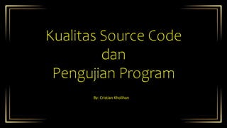 Kualitas Source Code
dan
Pengujian Program
By: Cristian Kholihan
 