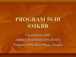 PROGRAM 5S DI
    SMKBB
        Disampaikan oleh:
 ABDUL RAHMAN BIN HUSIN
Pengetua SMK Balai Besar, Dungun
 