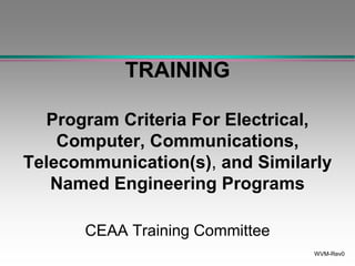 WVM-Rev0
TRAINING
Program Criteria For Electrical,
Computer, Communications,
Telecommunication(s), and Similarly
Named Engineering Programs
CEAA Training Committee
 