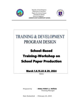 Prepared by : RHEA PINKY A. NEÑIZA
Training Manager
Date Submitted : February 23, 2024
Republic of the Philippines
Region Vll, Central Visayas
DIVISION OF BOHOL
School-Based
Training-Workshop on
School Paper Production
March 1,8,15,22 & 29, 2024
Dates
 