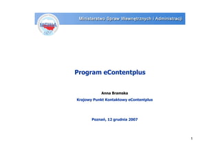Program eContentplus


            Anna Bramska
Krajowy Punkt Kontaktowy eContentplus




       Poznań, 12 grudnia 2007




                                        1