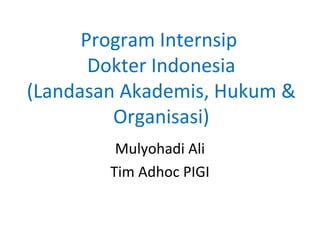 Program Internsip
Dokter Indonesia
(Landasan Akademis, Hukum &
Organisasi)
Mulyohadi Ali
Tim Adhoc PIGI
 