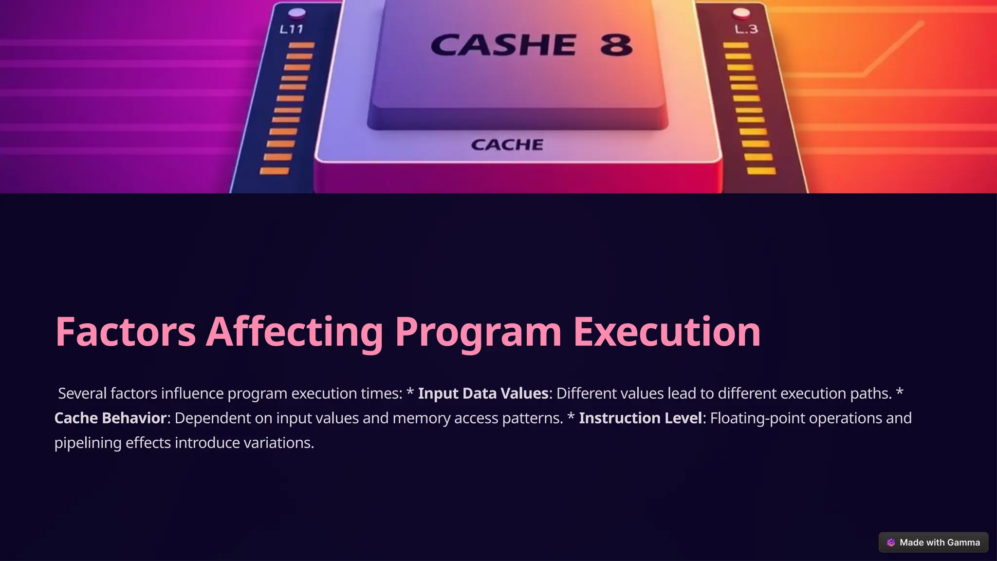 Factors Affecting Program Execution
Several factors influence program execution times: * Input Data Values: Different values lead to different execution paths. *
Cache Behavior: Dependent on input values and memory access patterns. * Instruction Level: Floating-point operations and
pipelining effects introduce variations.
 