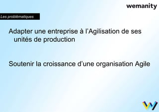 Les problématiques 
Adapter une entreprise à l’Agilisation de ses 
unités de production 
Soutenir la croissance d’une organisation Agile 
 