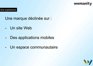 Une expérience 
Une marque déclinée sur : 
- Un site Web 
- Des applications mobiles 
- Un espace communautaire 
 
