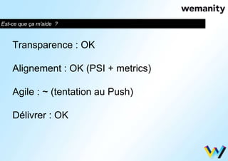Est-ce que ça m’aide ? 
Transparence : OK 
Alignement : OK (PSI + metrics) 
Agile : ~ (tentation au Push) 
Délivrer : OK 
 