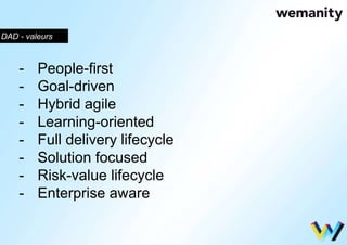 DAD - valeurs 
- People-first 
- Goal-driven 
- Hybrid agile 
- Learning-oriented 
- Full delivery lifecycle 
- Solution focused 
- Risk-value lifecycle 
- Enterprise aware 
 
