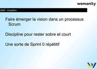 DAD - Inception 
Faire émerger la vision dans un processus 
Scrum 
Discipline pour rester sobre et court 
Une sorte de Sprint 0 répétitif 
 