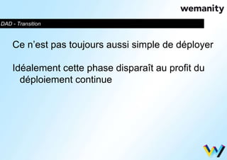 DAD - Transition 
Ce n’est pas toujours aussi simple de déployer 
Idéalement cette phase disparaît au profit du 
déploiement continue 
 