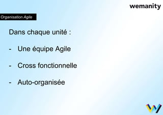 Organisation Agile 
Dans chaque unité : 
- Une équipe Agile 
- Cross fonctionnelle 
- Auto-organisée 
 
