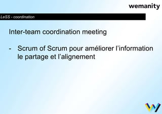 LeSS - coordination 
Inter-team coordination meeting 
- Scrum of Scrum pour améliorer l’information 
le partage et l’alignement 
 