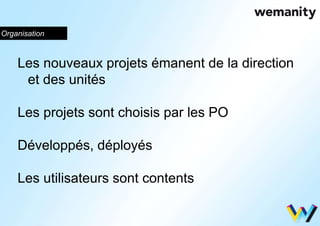 Organisation 
Les nouveaux projets émanent de la direction 
et des unités 
Les projets sont choisis par les PO 
Développés, déployés 
Les utilisateurs sont contents 
 