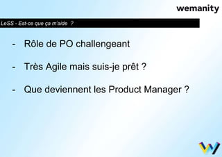 LeSS - Est-ce que ça m’aide ? 
- Rôle de PO challengeant 
- Très Agile mais suis-je prêt ? 
- Que deviennent les Product Manager ? 
 