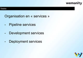 Telstra 
Organisation en « services » 
- Pipeline services 
- Development services 
- Deployment services 
 