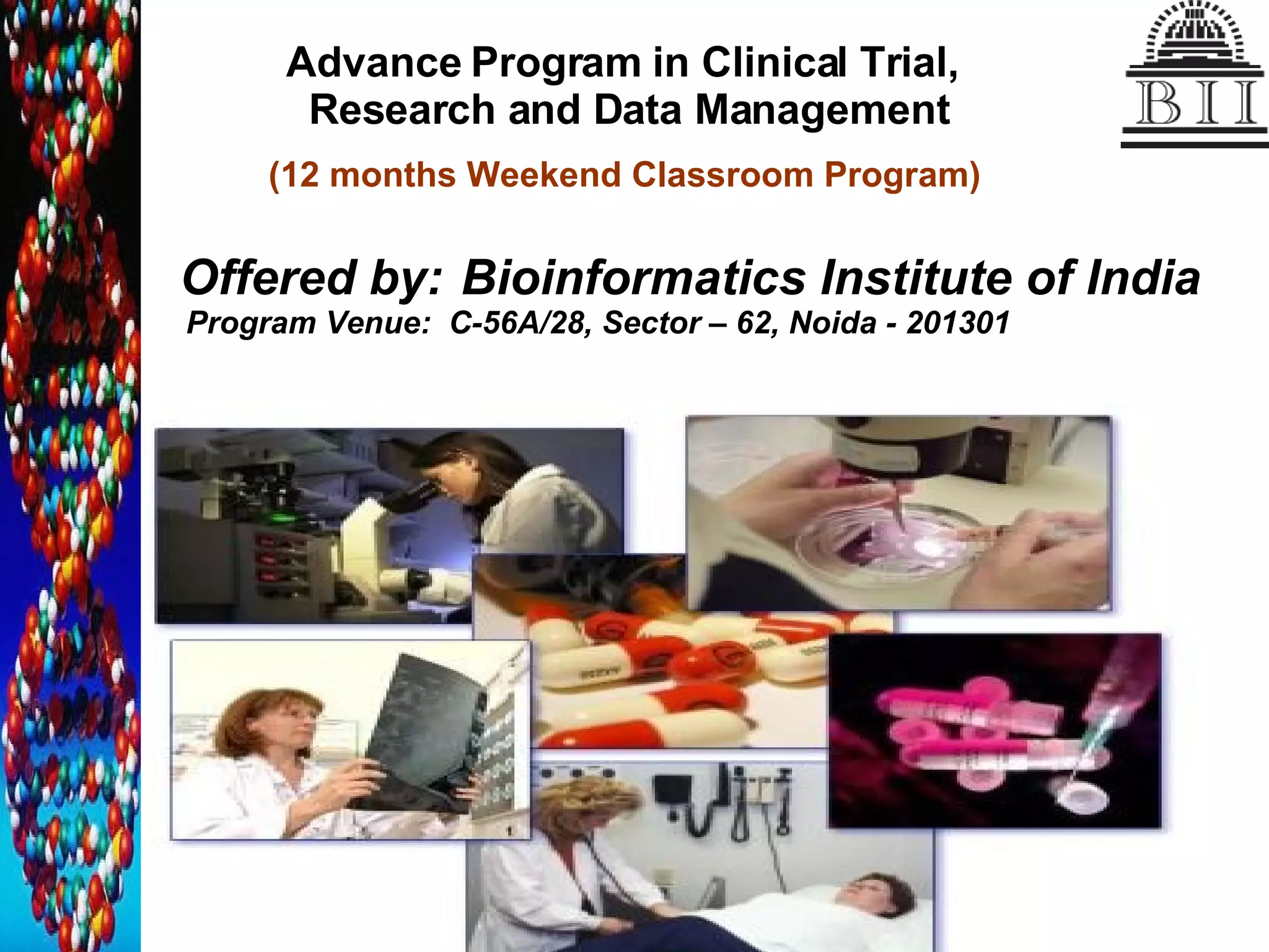 Advance Program in Clinical Trial,  Research and Data Management Offered by:   Bioinformatics Institute of India Program Venue:  C-56A/28, Sector – 62, Noida - 201301 (12 months Weekend Classroom Program) 