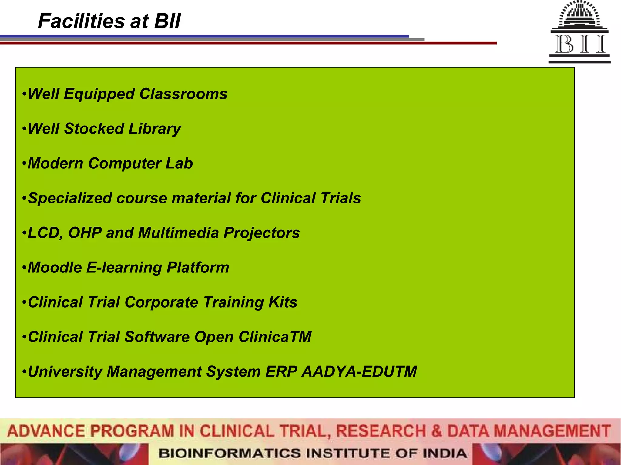 Facilities at BII Well Equipped Classrooms Well Stocked Library Modern Computer Lab Specialized course material for Clinical Trials LCD, OHP and Multimedia Projectors Moodle E-learning Platform Clinical Trial Corporate Training Kits Clinical Trial Software Open ClinicaTM University Management System ERP AADYA-EDUTM   