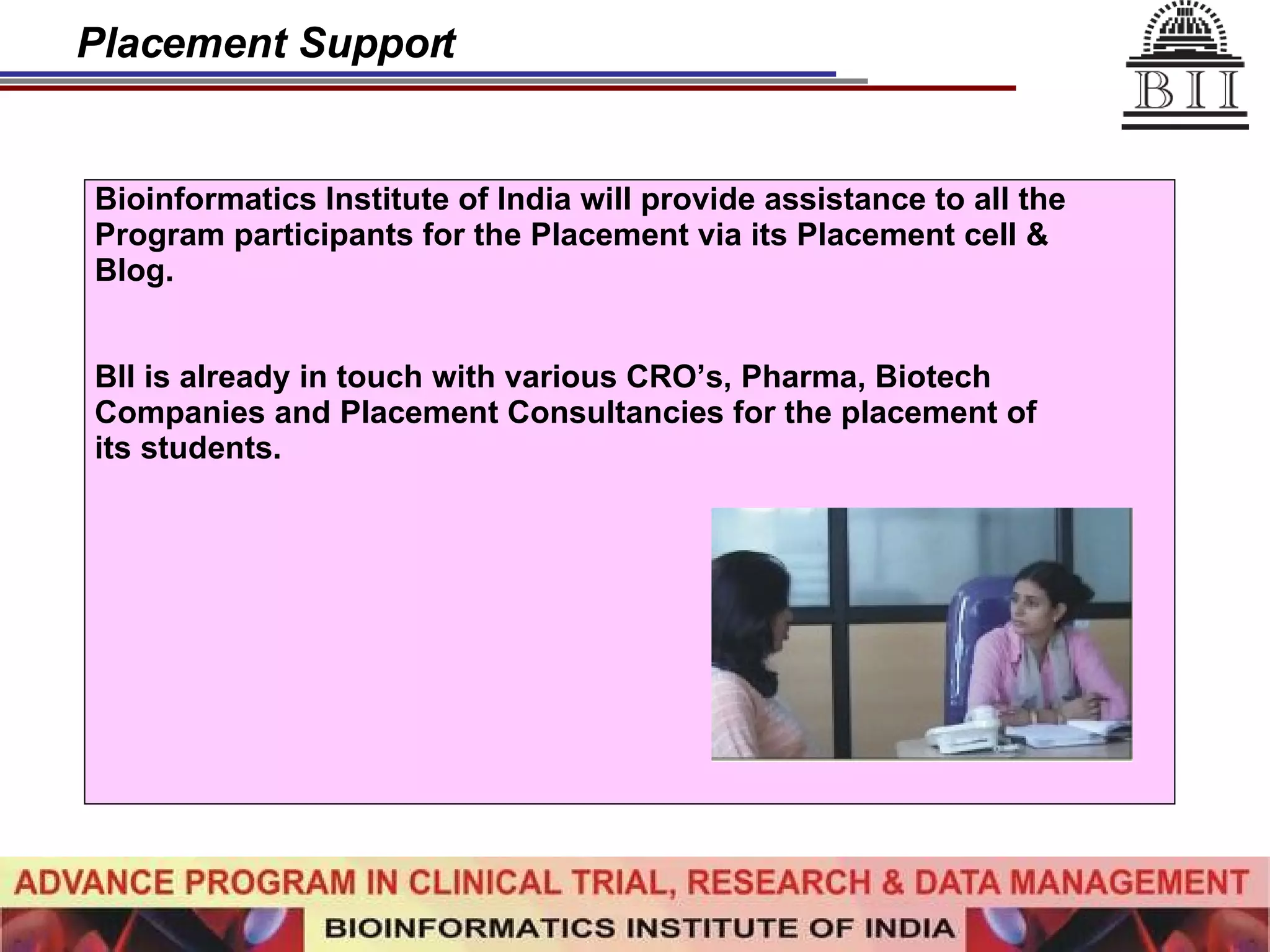 Placement Support Bioinformatics Institute of India will provide assistance to all the  Program participants for the Placement via its Placement cell &  Blog. BII is already in touch with various CRO’s, Pharma, Biotech  Companies and Placement Consultancies for the placement of  its students. 