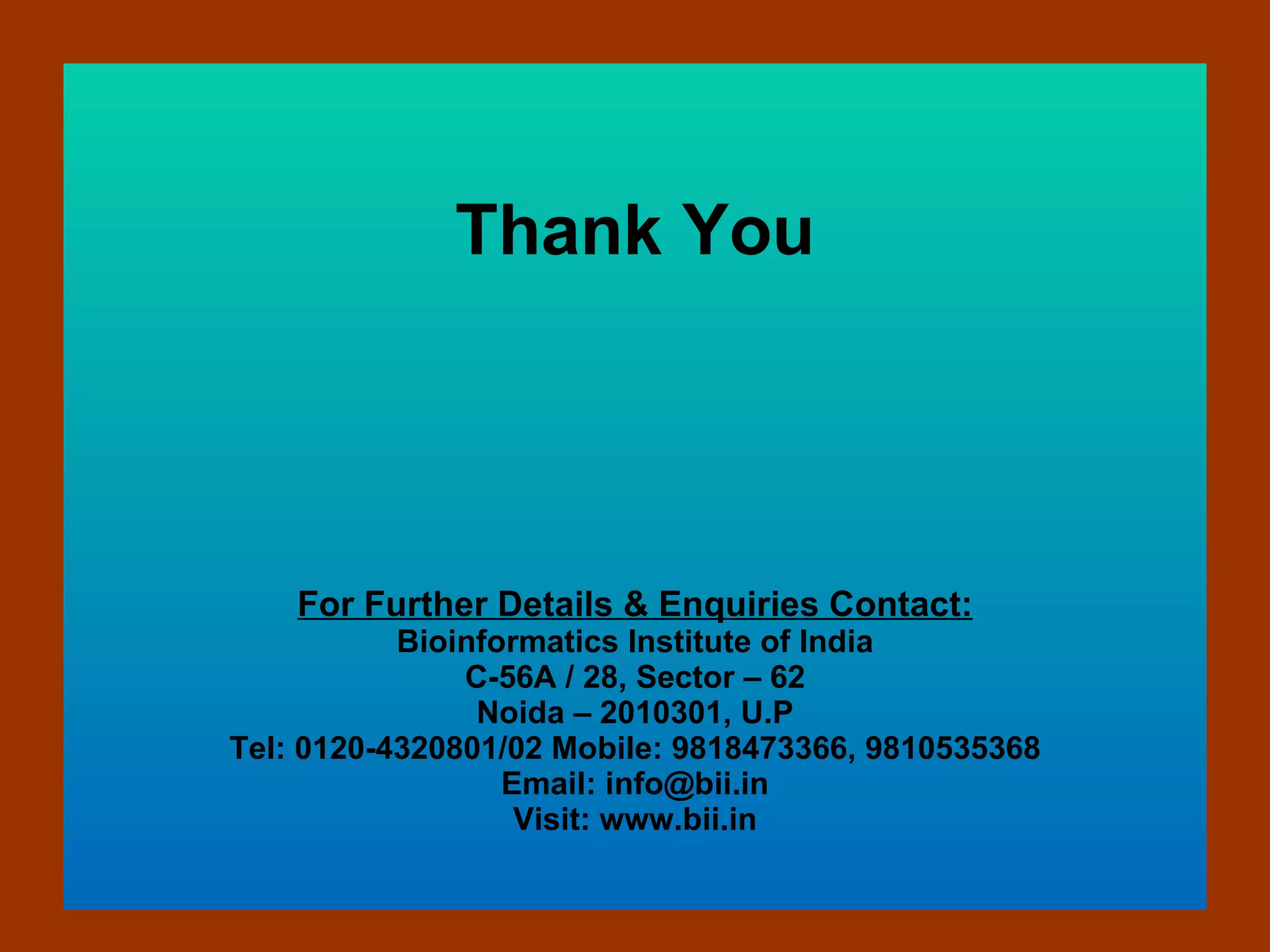 Thank You For Further Details & Enquiries Contact: Bioinformatics Institute of India C-56A / 28, Sector – 62 Noida – 2010301, U.P Tel: 0120-4320801/02 Mobile: 9818473366, 9810535368 Email: info@bii.in Visit: www.bii.in 