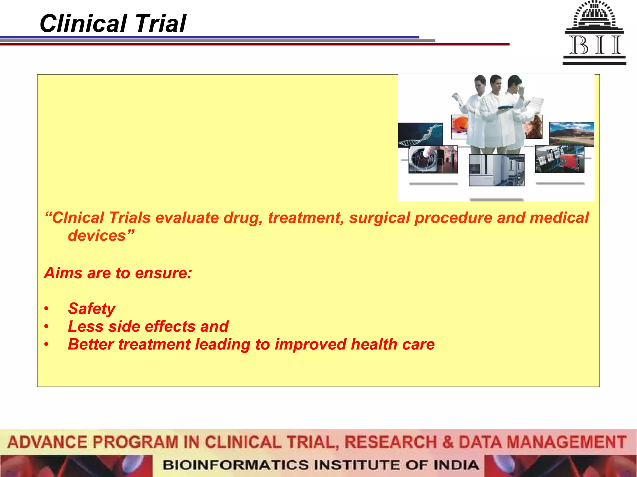 Clinical Trial “ Clnical Trials evaluate drug, treatment, surgical procedure and medical devices ” Aims are to ensure: Safety Less side effects and Better treatment leading to improved health care 