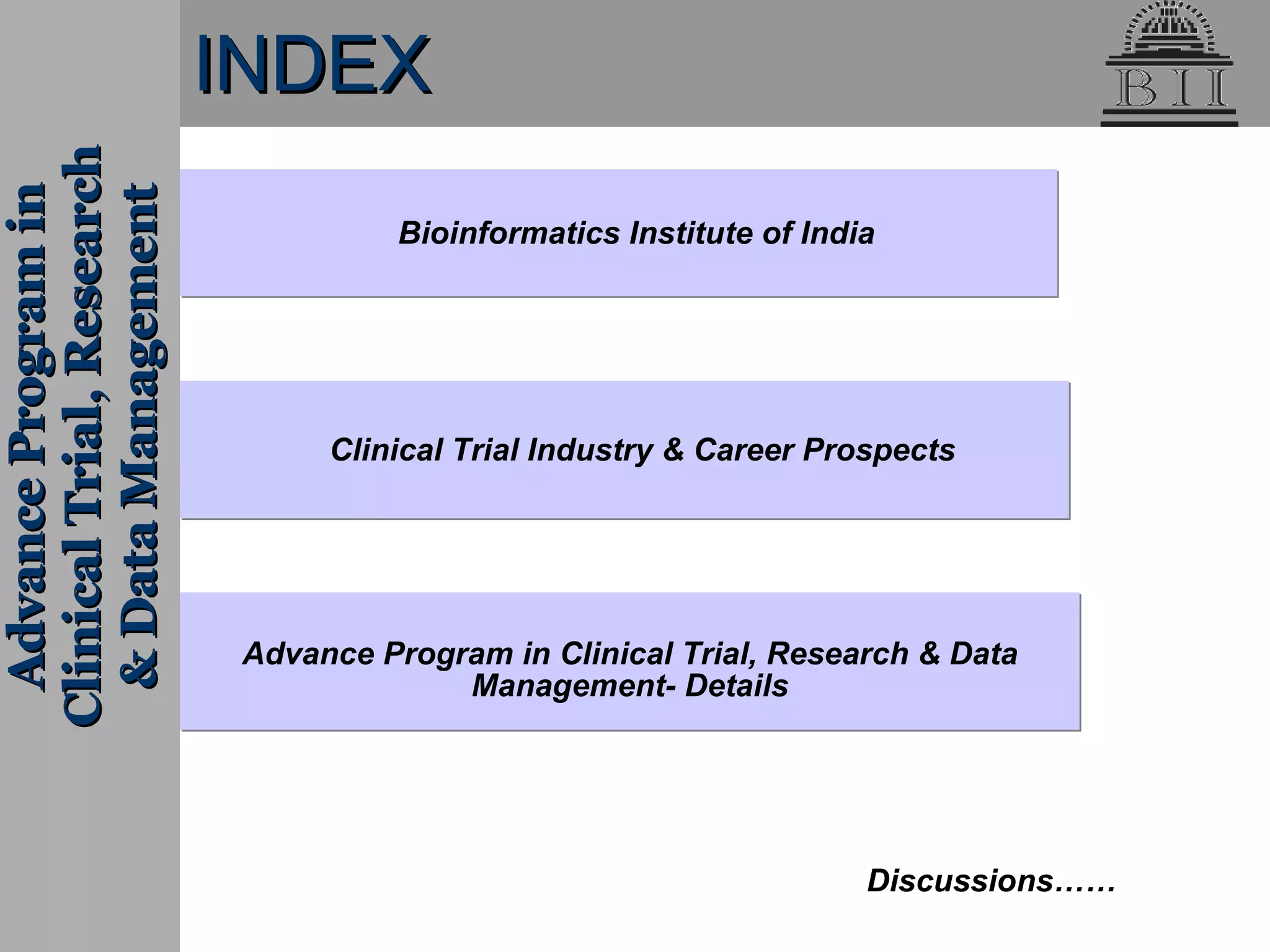 Advance Program in Clinical Trial, Research & Data Management- Details Advance Program in Clinical Trial, Research & Data Management Discussions…… Clinical Trial Industry & Career Prospects Bioinformatics Institute of India INDEX 