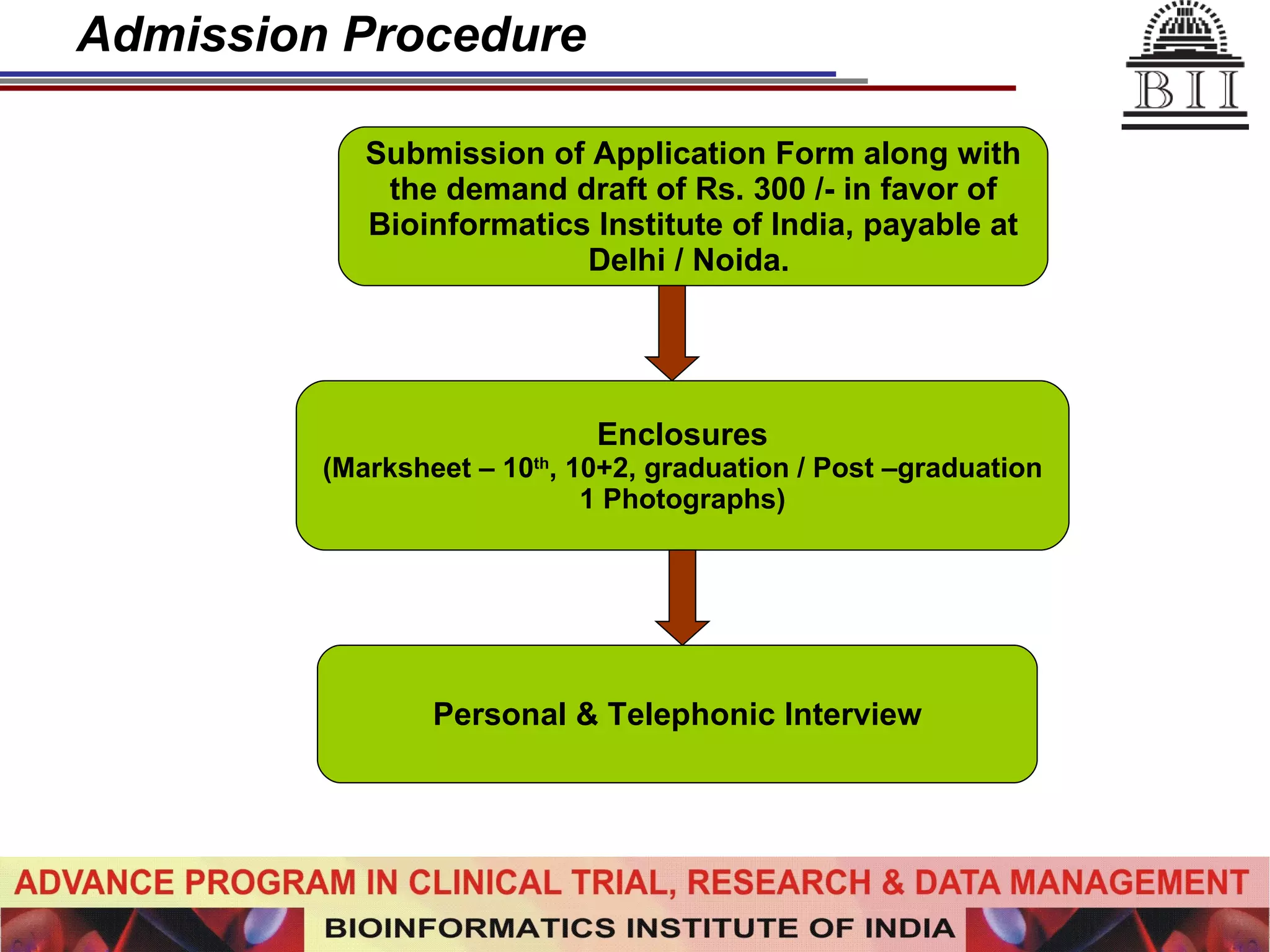 Admission Procedure Submission of Application Form along with the demand draft of Rs. 300 /- in favor of Bioinformatics Institute of India, payable at Delhi / Noida.  Enclosures (Marksheet – 10 th , 10+2, graduation / Post –graduation 1 Photographs) Personal & Telephonic Interview 