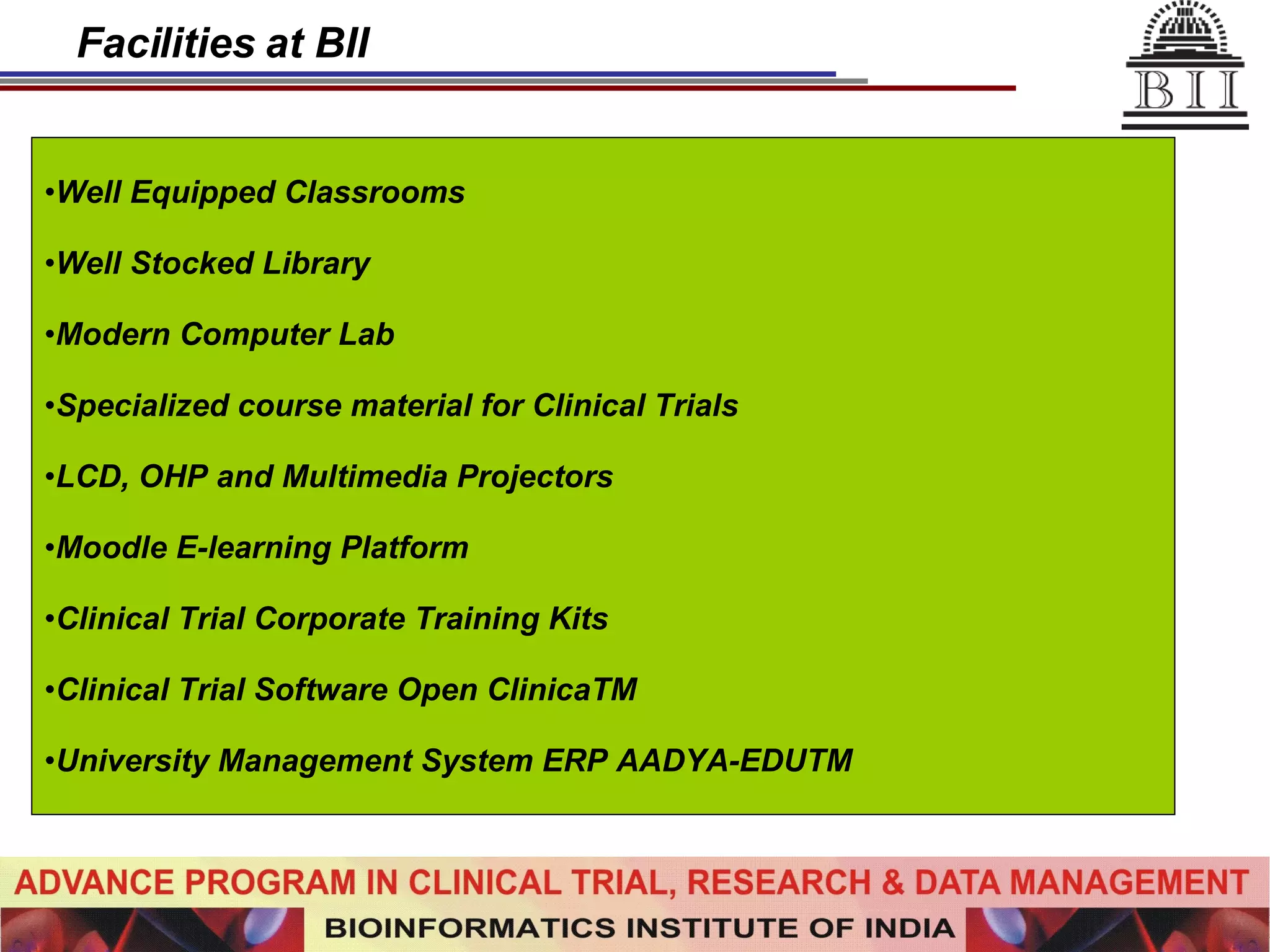 Facilities at BII Well Equipped Classrooms Well Stocked Library Modern Computer Lab Specialized course material for Clinical Trials LCD, OHP and Multimedia Projectors Moodle E-learning Platform Clinical Trial Corporate Training Kits Clinical Trial Software Open ClinicaTM University Management System ERP AADYA-EDUTM   