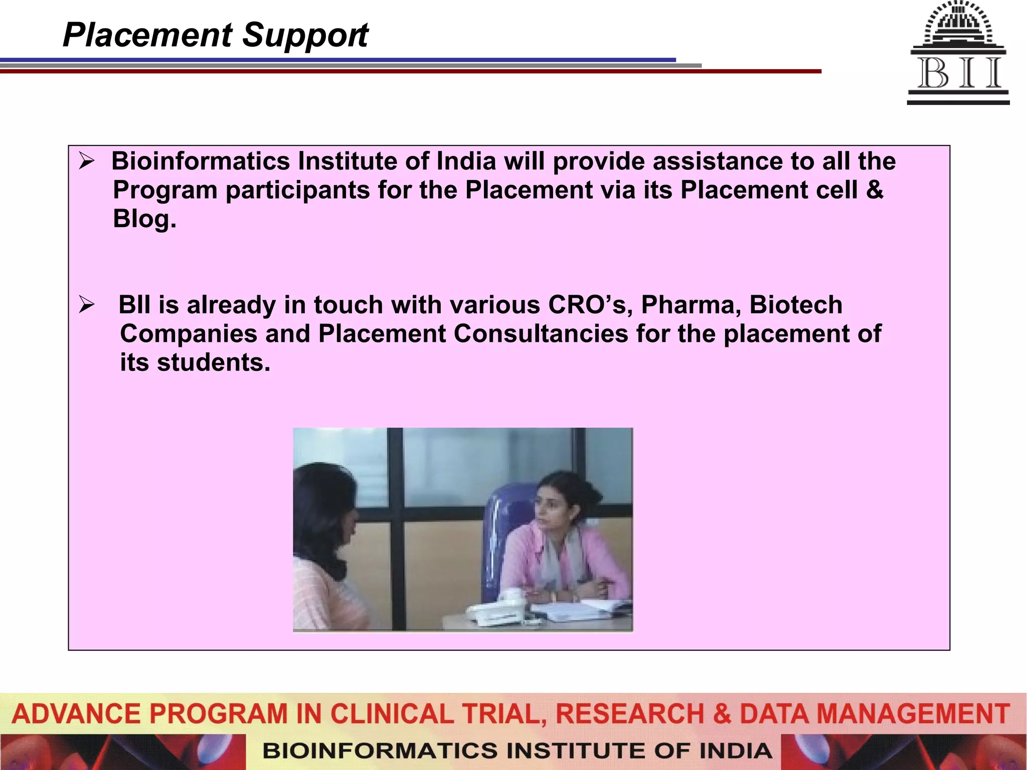 Placement Support Bioinformatics Institute of India will provide assistance to all the  Program participants for the Placement via its Placement cell &  Blog. BII is already in touch with various CRO’s, Pharma, Biotech  Companies and Placement Consultancies for the placement of  its students. 