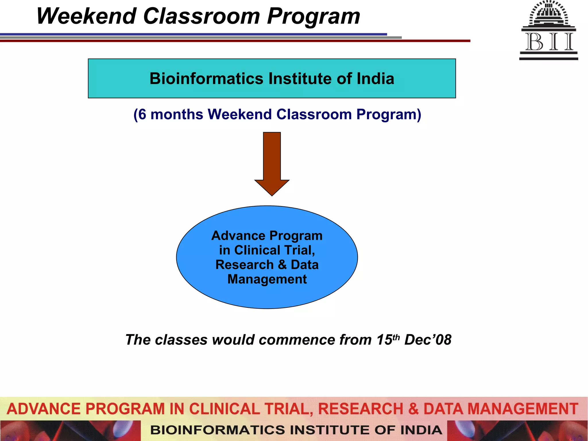 Weekend Classroom Program Bioinformatics Institute of India Advance Program in Clinical Trial, Research & Data Management (6 months Weekend Classroom Program) The classes would commence from 15 th  Dec’08 