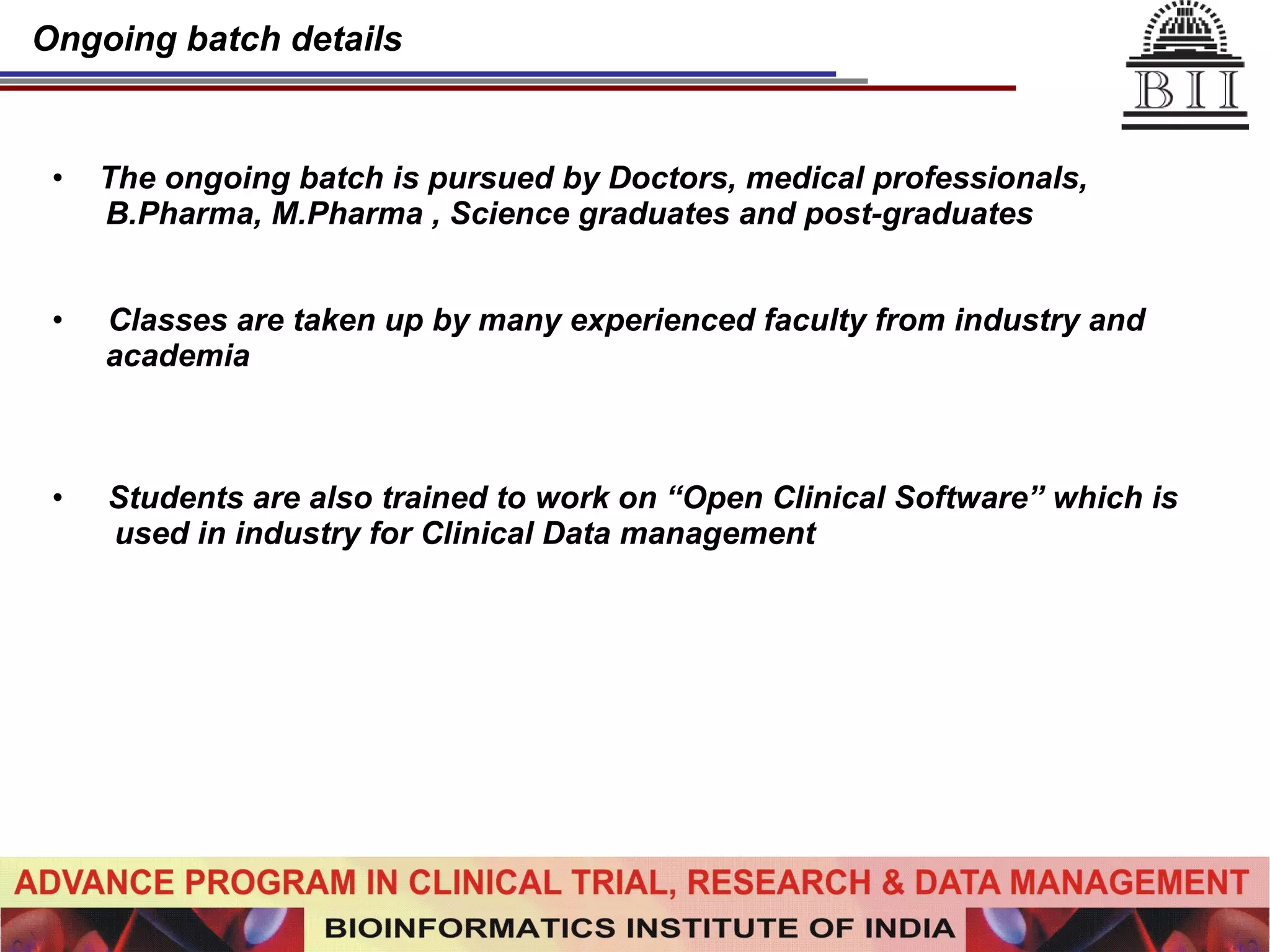 Ongoing batch details The ongoing batch is pursued by Doctors, medical professionals,  B.Pharma, M.Pharma , Science graduates and post-graduates Classes are taken up by many experienced faculty from industry and  academia Students are also trained to work on “Open Clinical Software” which is used in industry for Clinical Data management 
