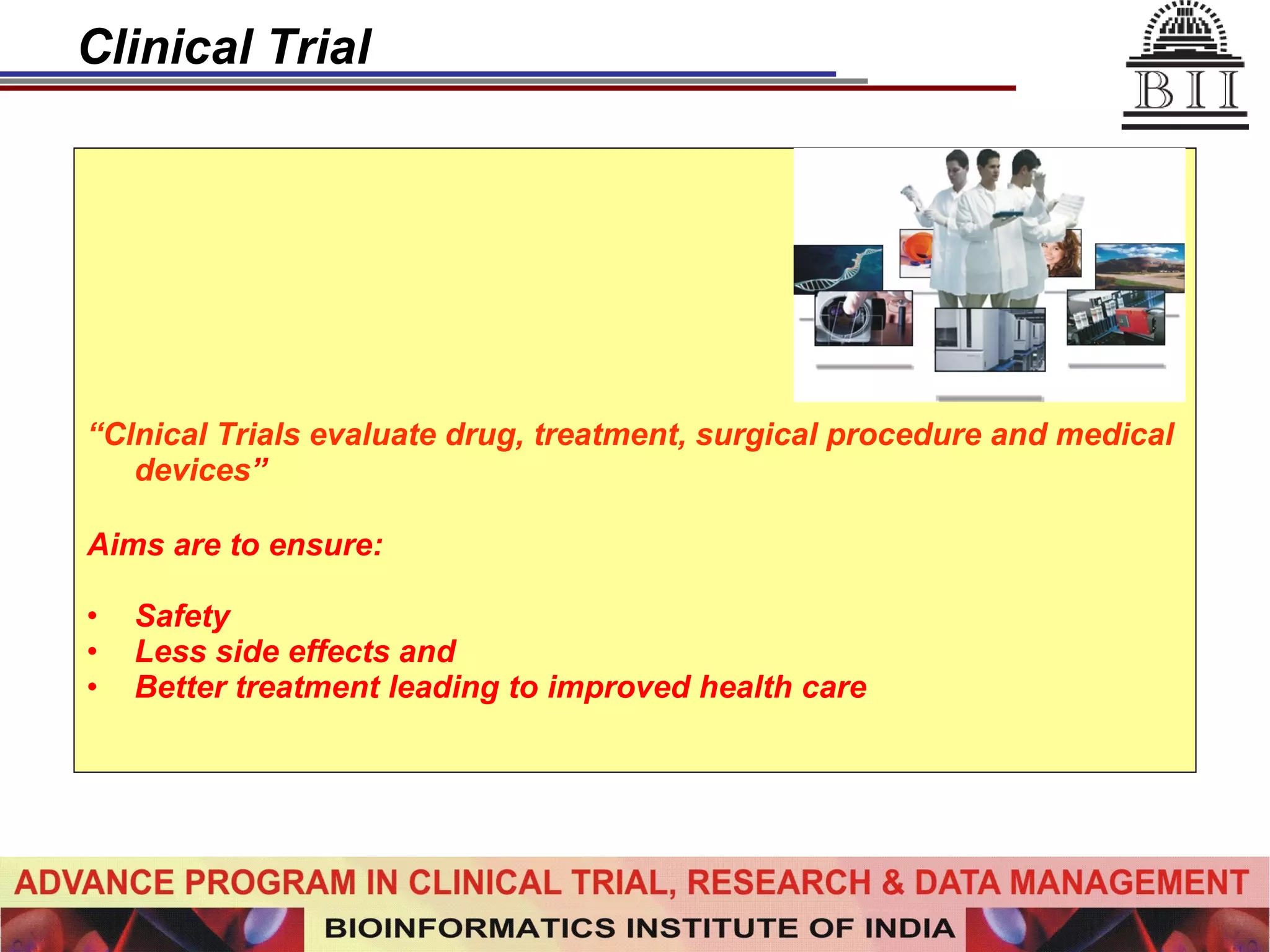 Clinical Trial “ Clnical Trials evaluate drug, treatment, surgical procedure and medical devices ” Aims are to ensure: Safety Less side effects and Better treatment leading to improved health care 