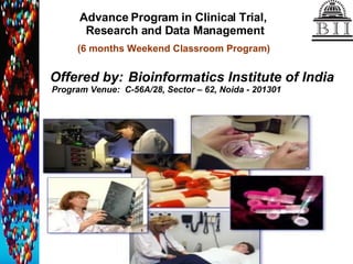 Advance Program in Clinical Trial,  Research and Data Management Offered by:   Bioinformatics Institute of India Program Venue:  C-56A/28, Sector – 62, Noida - 201301 (6 months Weekend Classroom Program) 